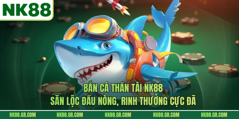 Bắn Cá Thần Tài NK88 – Săn Lộc Đầu Nòng, Rinh Thưởng Cực Đã