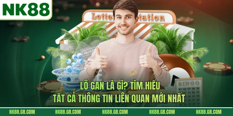 Lô Gan Là Gì? Tìm Hiểu Tất Cả Thông Tin Liên Quan Mới Nhất