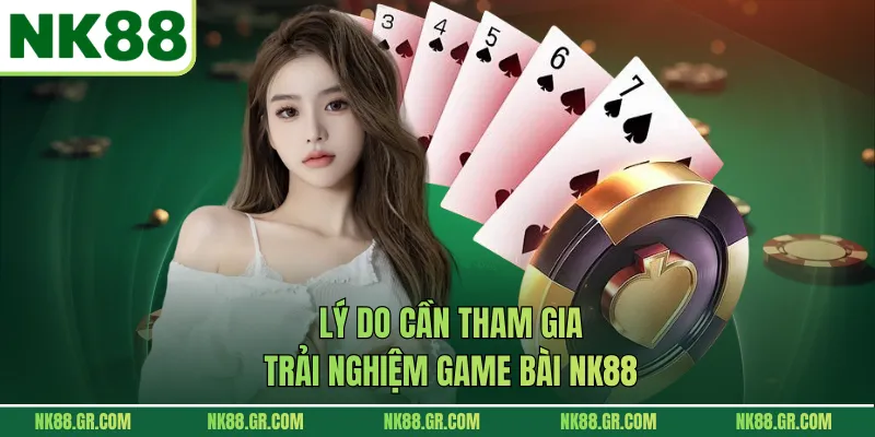 Lý do cần tham gia trải nghiệm game bài NK88