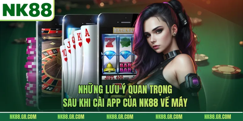 Những lưu ý quan trọng sau khi cài app của NK88 về máy