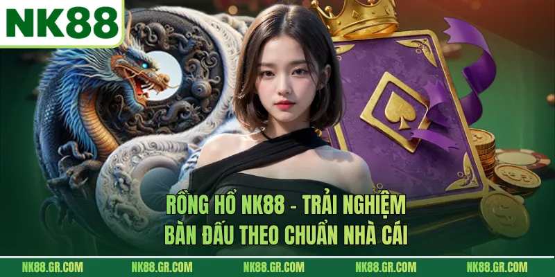 Rồng Hổ NK88 - Trải Nghiệm Bàn Đấu Theo Chuẩn Nhà Cái