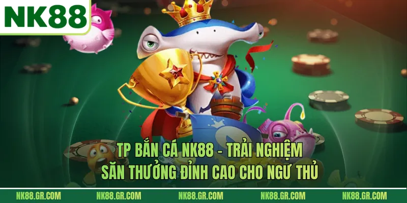 TP Bắn Cá NK88 - Trải Nghiệm Săn Thưởng Đỉnh Cao Cho Ngư Thủ